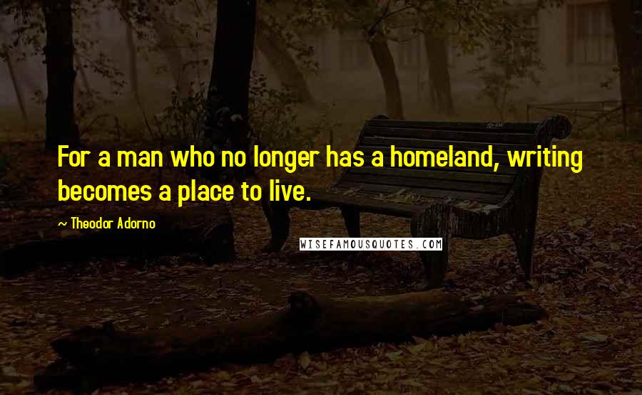 Theodor Adorno Quotes: For a man who no longer has a homeland, writing becomes a place to live.