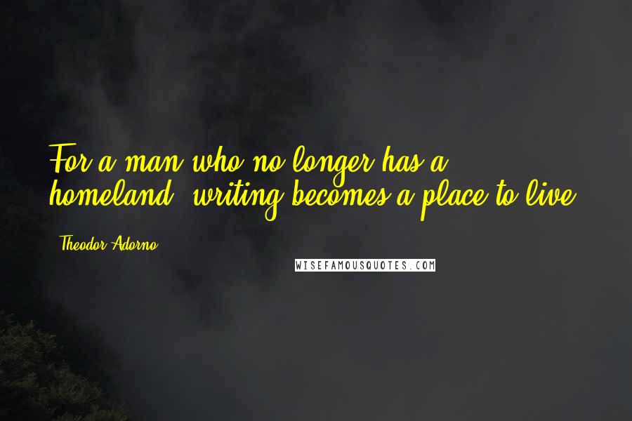 Theodor Adorno Quotes: For a man who no longer has a homeland, writing becomes a place to live.