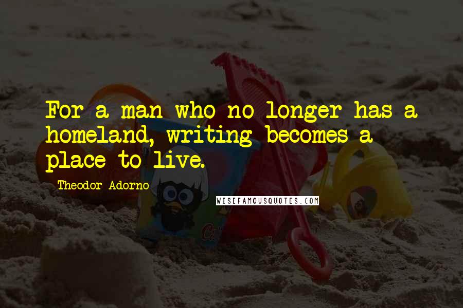 Theodor Adorno Quotes: For a man who no longer has a homeland, writing becomes a place to live.