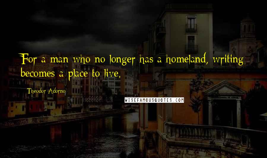 Theodor Adorno Quotes: For a man who no longer has a homeland, writing becomes a place to live.