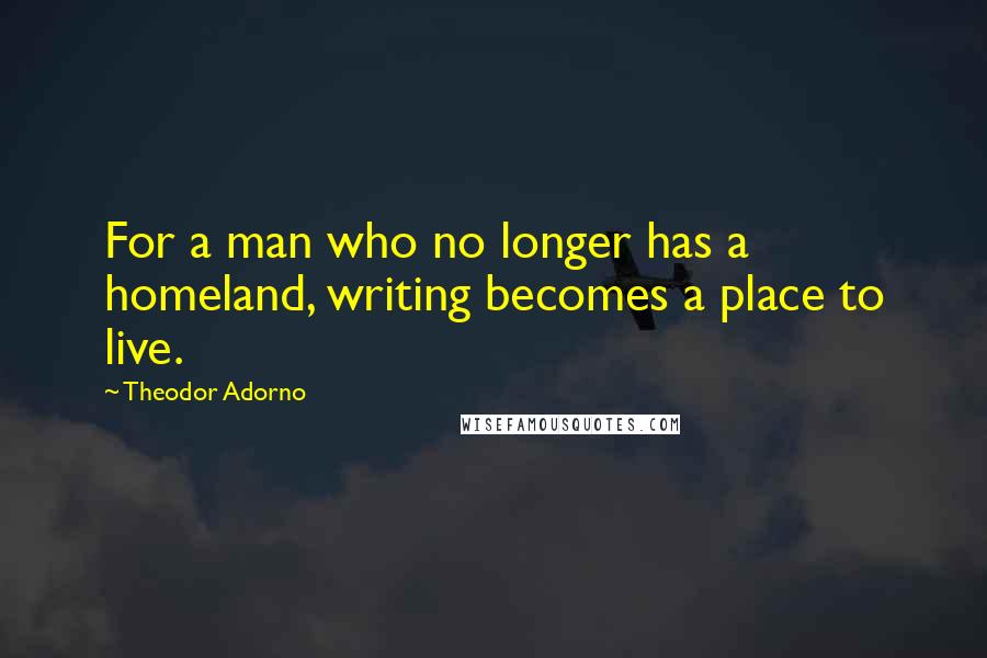 Theodor Adorno Quotes: For a man who no longer has a homeland, writing becomes a place to live.