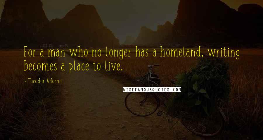 Theodor Adorno Quotes: For a man who no longer has a homeland, writing becomes a place to live.