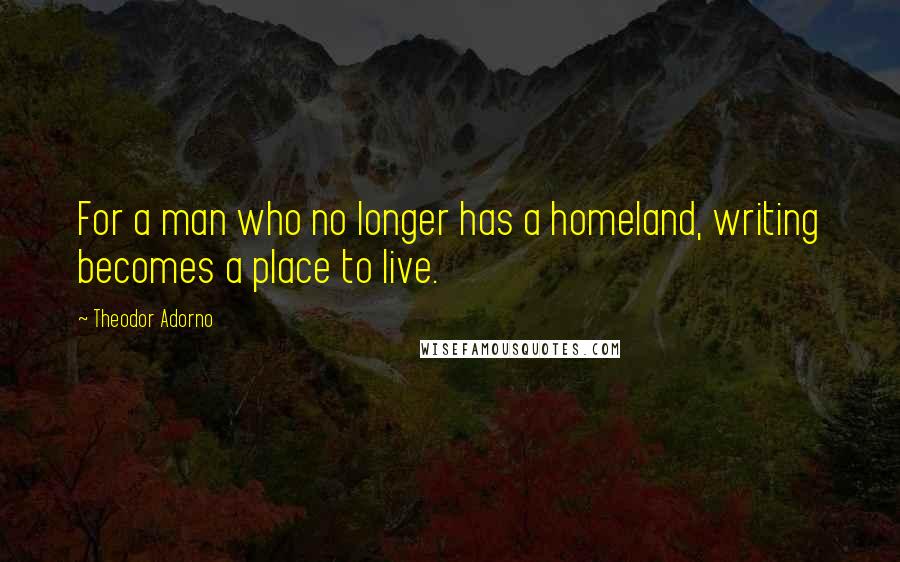 Theodor Adorno Quotes: For a man who no longer has a homeland, writing becomes a place to live.