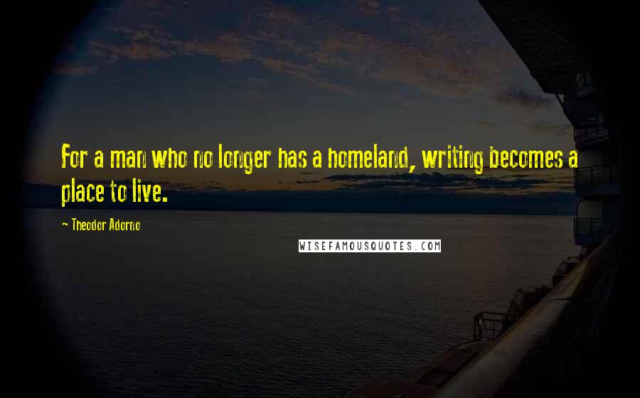 Theodor Adorno Quotes: For a man who no longer has a homeland, writing becomes a place to live.