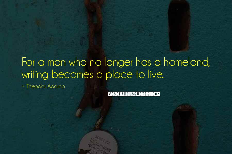 Theodor Adorno Quotes: For a man who no longer has a homeland, writing becomes a place to live.