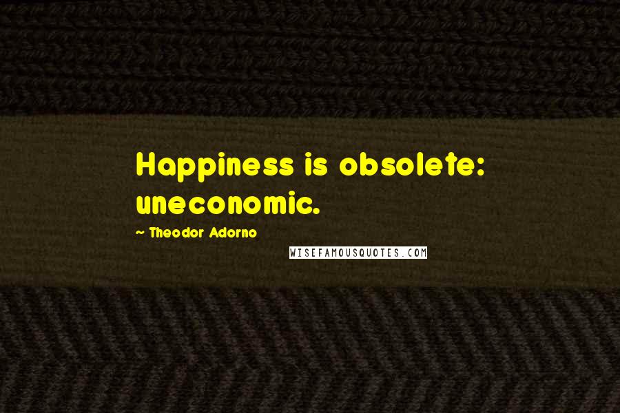 Theodor Adorno Quotes: Happiness is obsolete: uneconomic.