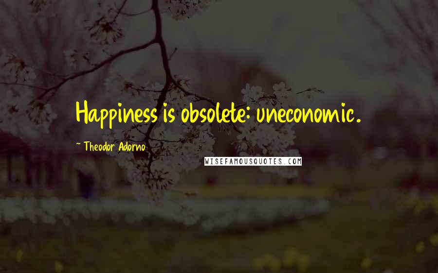 Theodor Adorno Quotes: Happiness is obsolete: uneconomic.