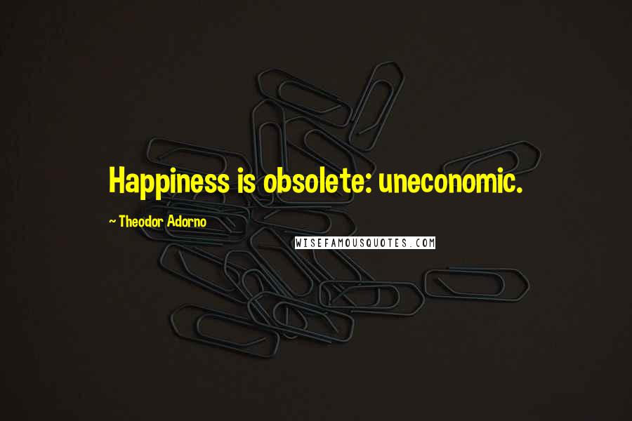 Theodor Adorno Quotes: Happiness is obsolete: uneconomic.