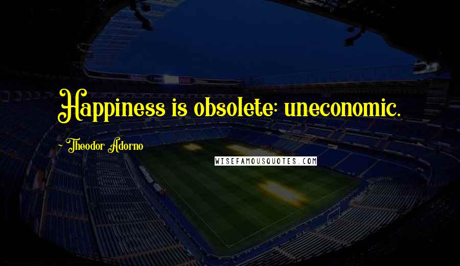 Theodor Adorno Quotes: Happiness is obsolete: uneconomic.