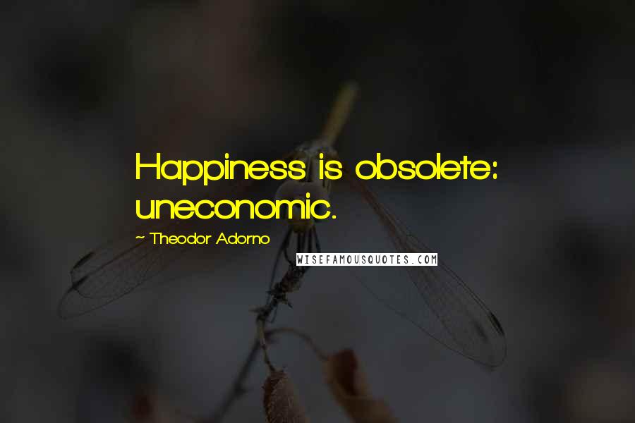 Theodor Adorno Quotes: Happiness is obsolete: uneconomic.