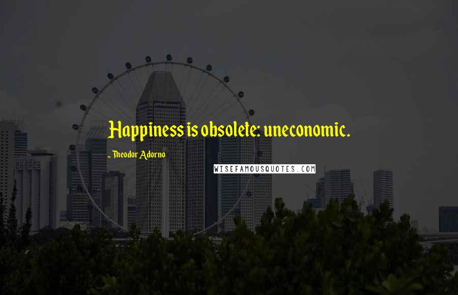 Theodor Adorno Quotes: Happiness is obsolete: uneconomic.