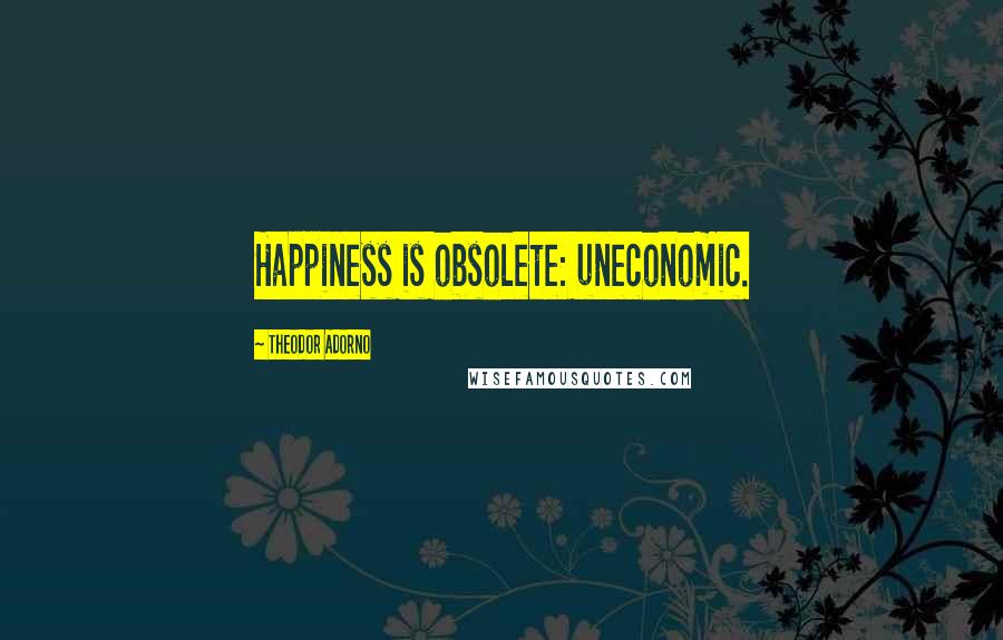 Theodor Adorno Quotes: Happiness is obsolete: uneconomic.