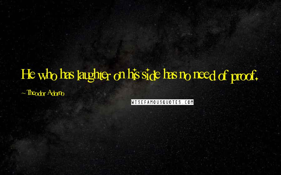 Theodor Adorno Quotes: He who has laughter on his side has no need of proof.