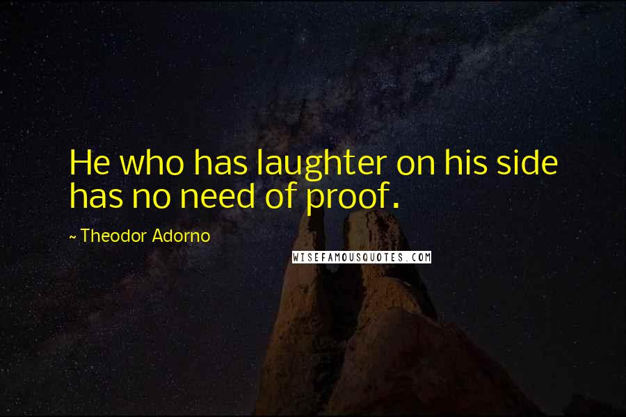 Theodor Adorno Quotes: He who has laughter on his side has no need of proof.