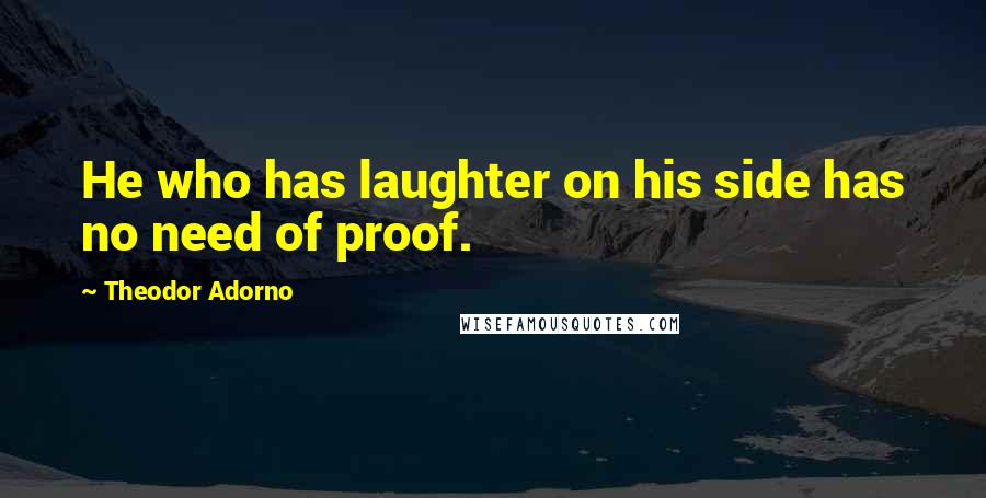 Theodor Adorno Quotes: He who has laughter on his side has no need of proof.