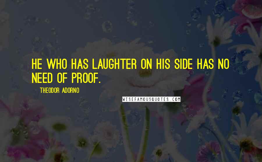 Theodor Adorno Quotes: He who has laughter on his side has no need of proof.
