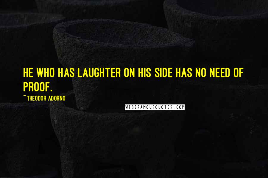 Theodor Adorno Quotes: He who has laughter on his side has no need of proof.