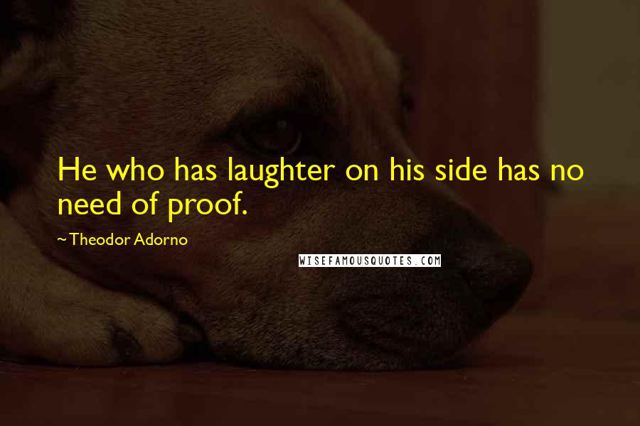 Theodor Adorno Quotes: He who has laughter on his side has no need of proof.