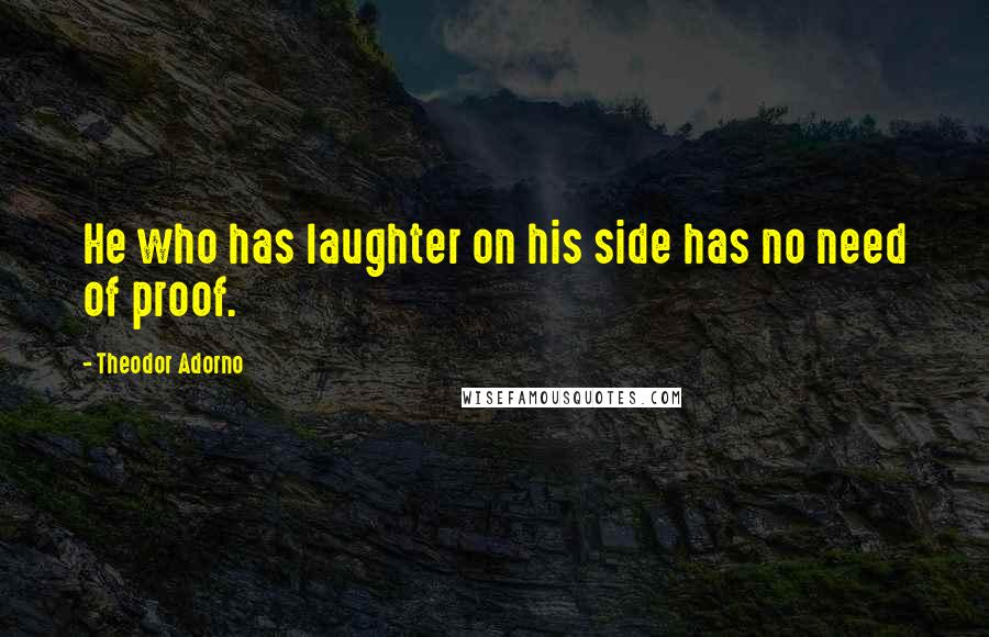 Theodor Adorno Quotes: He who has laughter on his side has no need of proof.