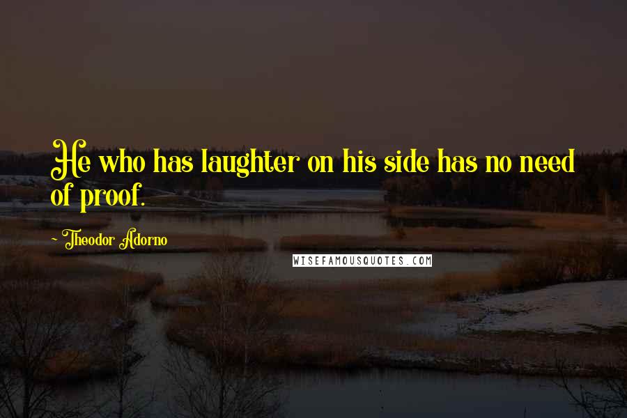 Theodor Adorno Quotes: He who has laughter on his side has no need of proof.