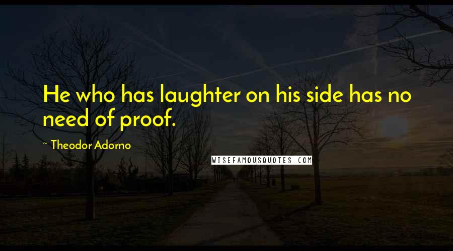 Theodor Adorno Quotes: He who has laughter on his side has no need of proof.