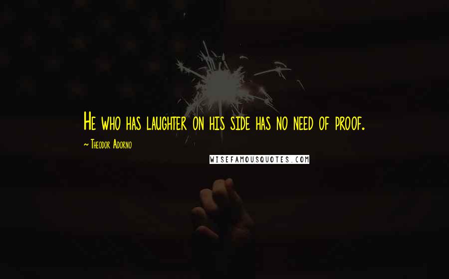 Theodor Adorno Quotes: He who has laughter on his side has no need of proof.