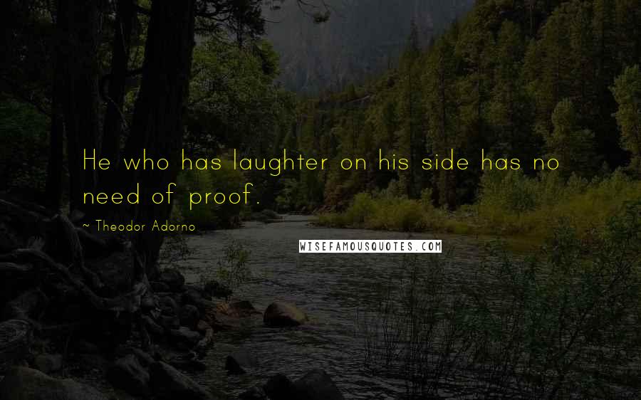 Theodor Adorno Quotes: He who has laughter on his side has no need of proof.