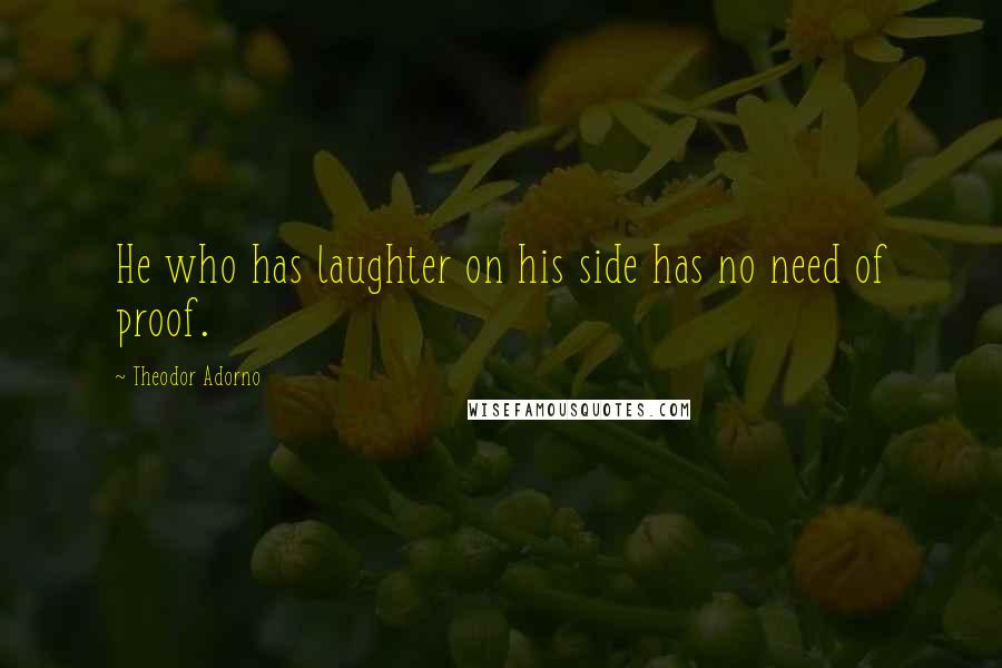 Theodor Adorno Quotes: He who has laughter on his side has no need of proof.