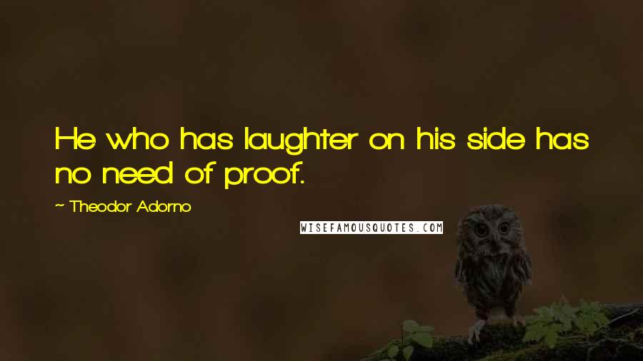 Theodor Adorno Quotes: He who has laughter on his side has no need of proof.