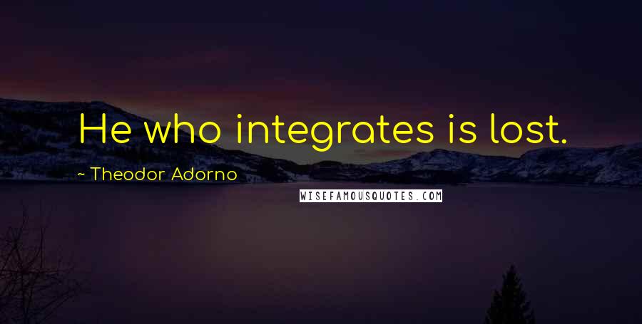 Theodor Adorno Quotes: He who integrates is lost.