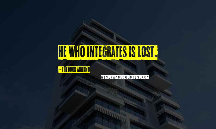 Theodor Adorno Quotes: He who integrates is lost.