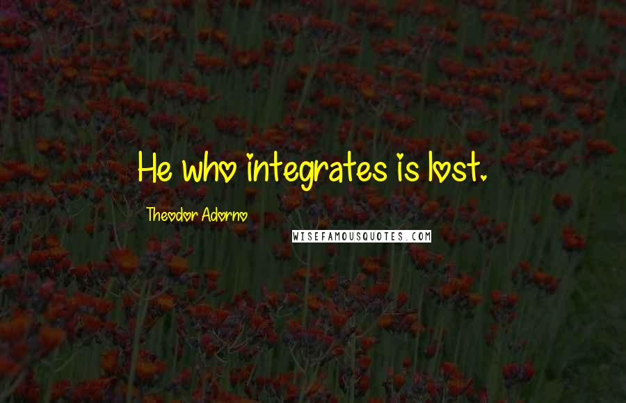 Theodor Adorno Quotes: He who integrates is lost.