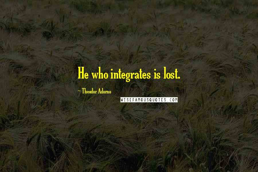 Theodor Adorno Quotes: He who integrates is lost.