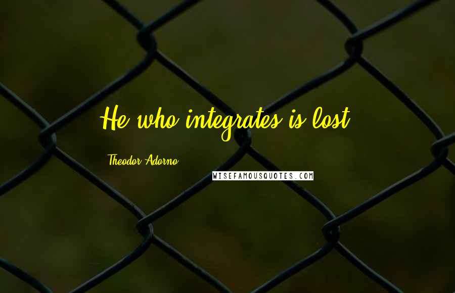 Theodor Adorno Quotes: He who integrates is lost.