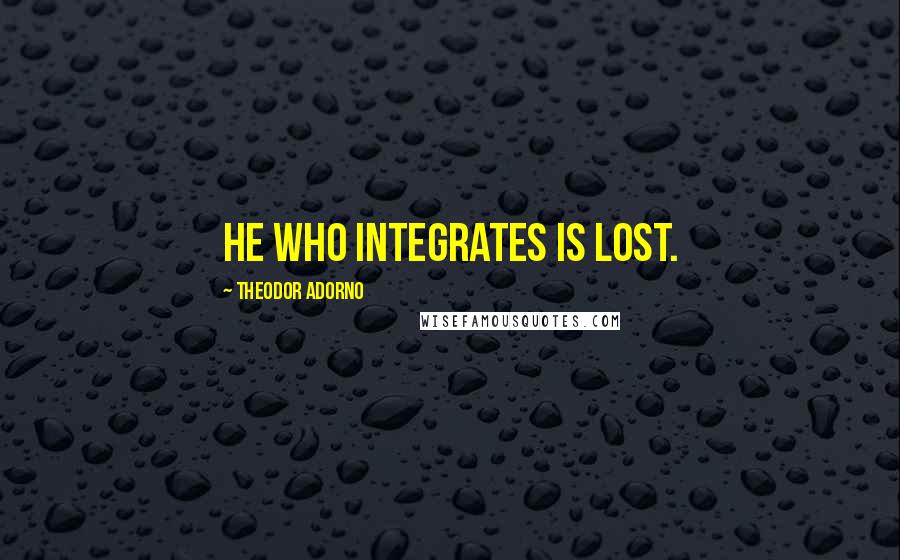 Theodor Adorno Quotes: He who integrates is lost.