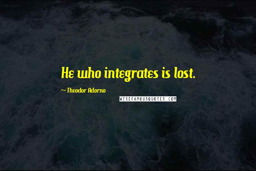 Theodor Adorno Quotes: He who integrates is lost.