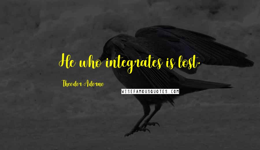 Theodor Adorno Quotes: He who integrates is lost.