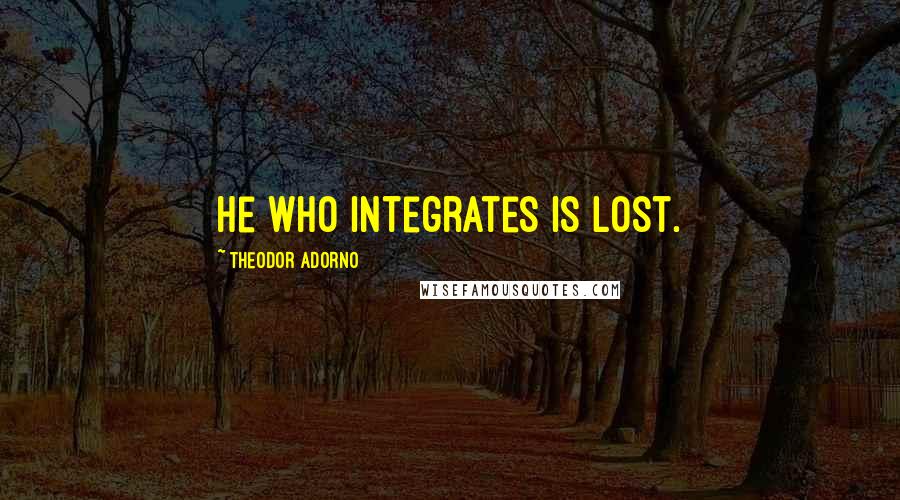 Theodor Adorno Quotes: He who integrates is lost.