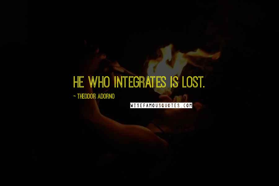 Theodor Adorno Quotes: He who integrates is lost.