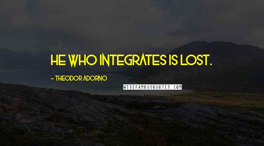 Theodor Adorno Quotes: He who integrates is lost.