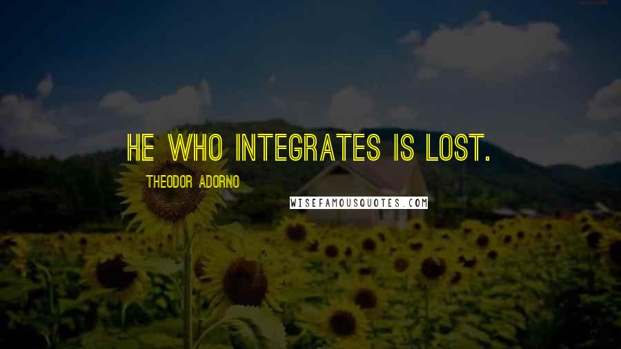 Theodor Adorno Quotes: He who integrates is lost.