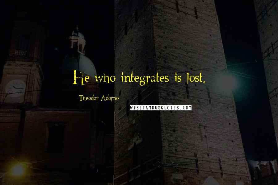 Theodor Adorno Quotes: He who integrates is lost.