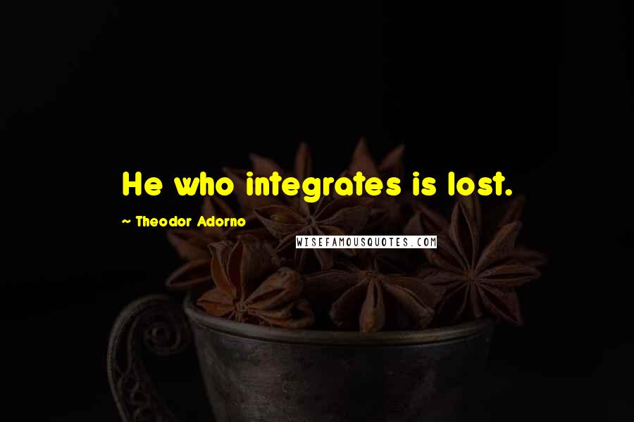 Theodor Adorno Quotes: He who integrates is lost.