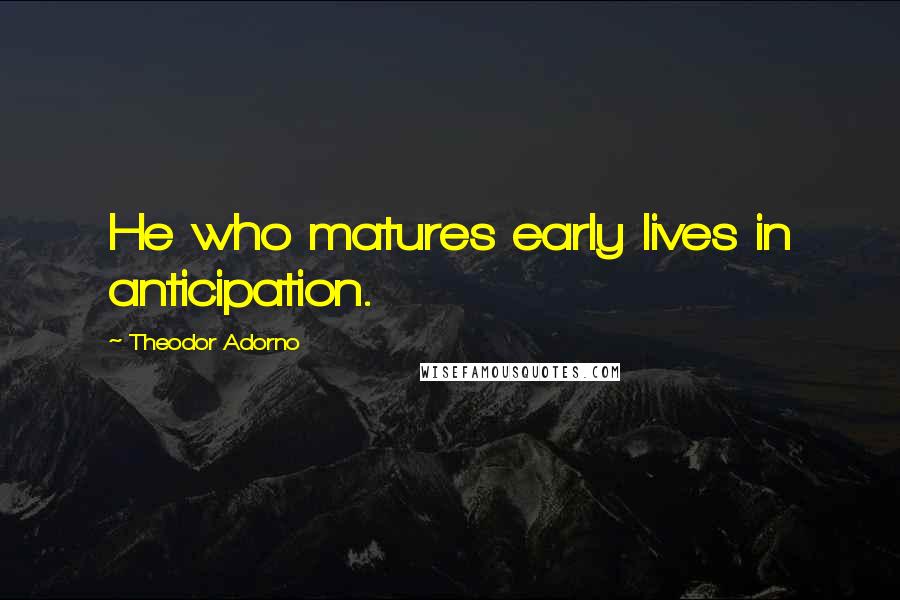 Theodor Adorno Quotes: He who matures early lives in anticipation.