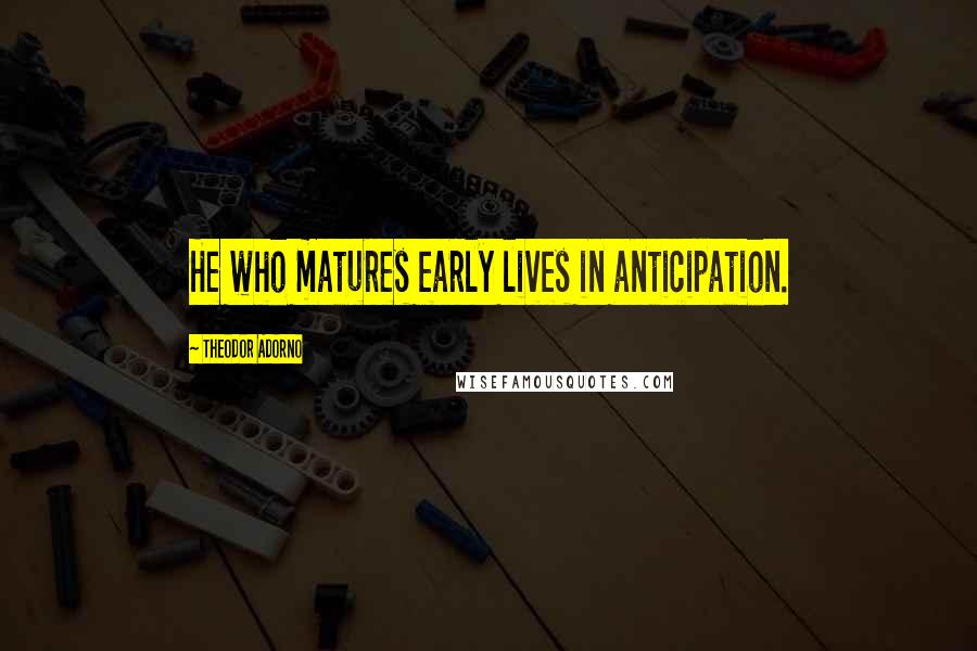 Theodor Adorno Quotes: He who matures early lives in anticipation.