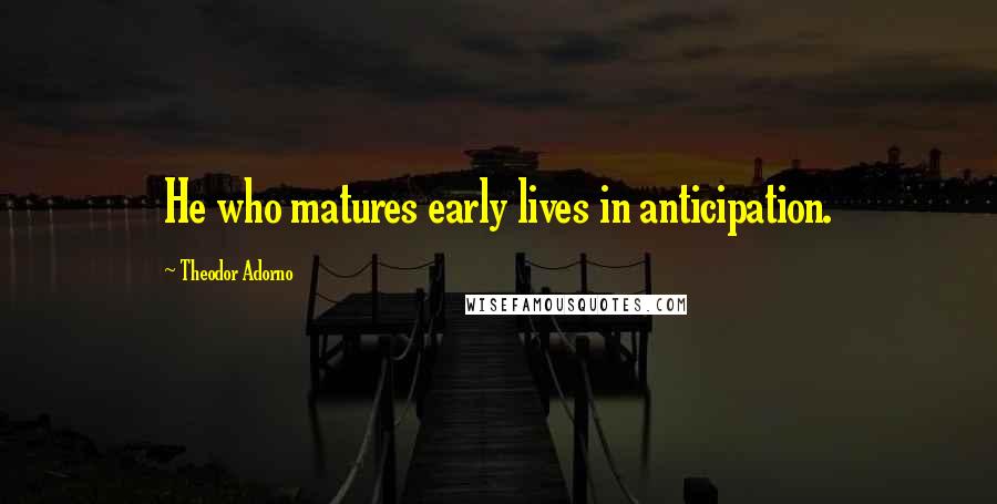 Theodor Adorno Quotes: He who matures early lives in anticipation.