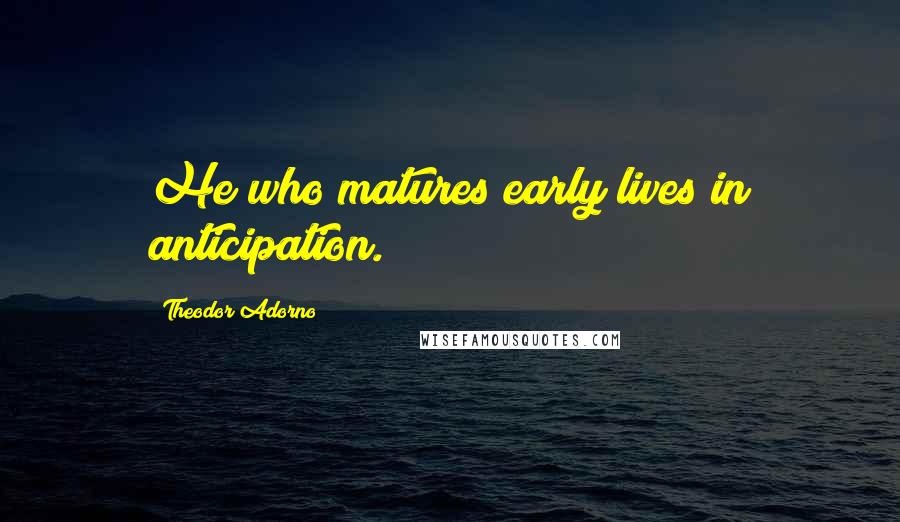 Theodor Adorno Quotes: He who matures early lives in anticipation.