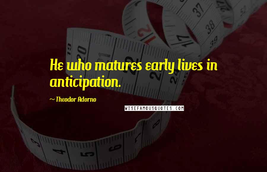 Theodor Adorno Quotes: He who matures early lives in anticipation.