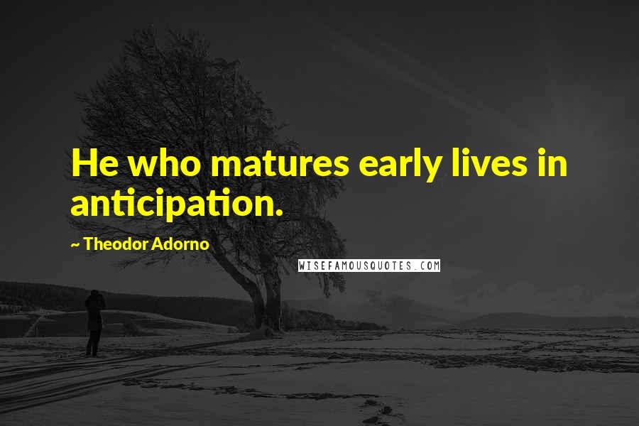 Theodor Adorno Quotes: He who matures early lives in anticipation.