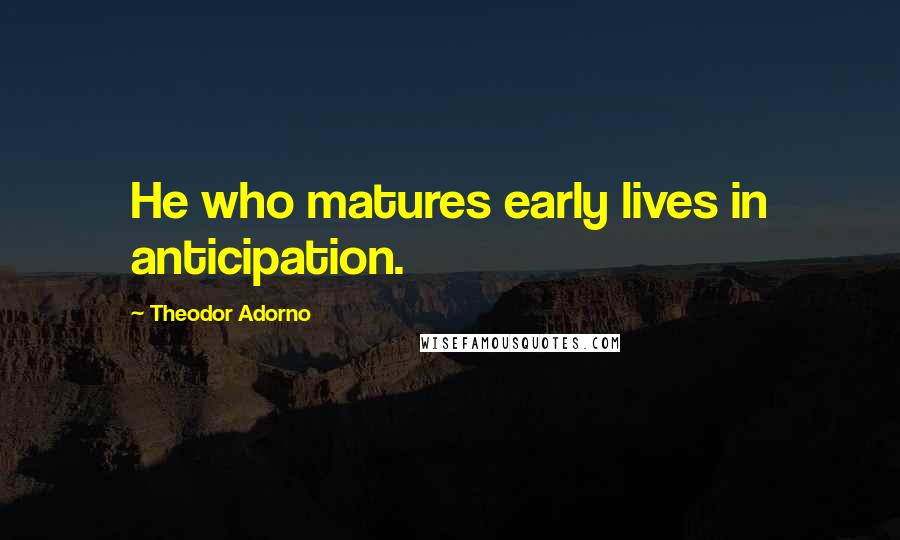 Theodor Adorno Quotes: He who matures early lives in anticipation.